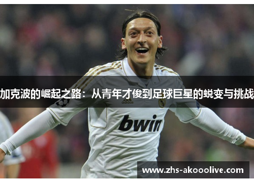 加克波的崛起之路：从青年才俊到足球巨星的蜕变与挑战