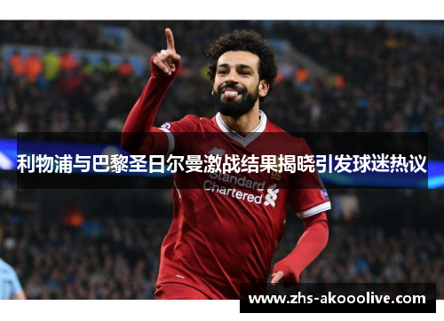 利物浦与巴黎圣日尔曼激战结果揭晓引发球迷热议