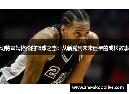 切特霍姆格伦的篮球之路：从新秀到未来巨星的成长故事