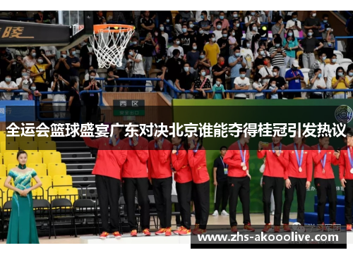 全运会篮球盛宴广东对决北京谁能夺得桂冠引发热议