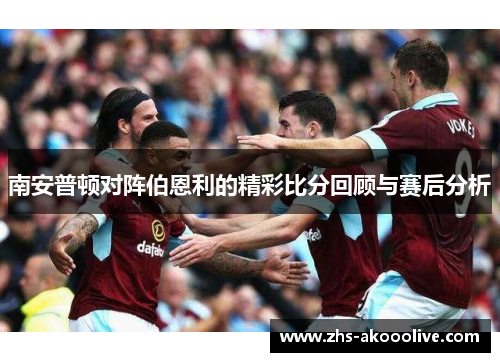 南安普顿对阵伯恩利的精彩比分回顾与赛后分析