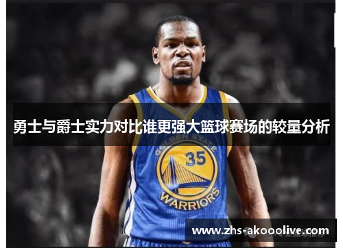 勇士与爵士实力对比谁更强大篮球赛场的较量分析