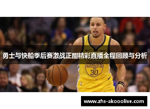 勇士与快船季后赛激战正酣精彩直播全程回顾与分析