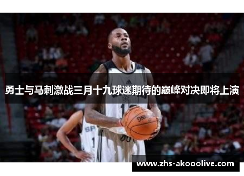 勇士与马刺激战三月十九球迷期待的巅峰对决即将上演