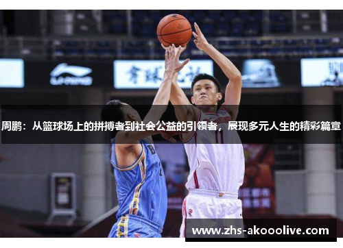 周鹏：从篮球场上的拼搏者到社会公益的引领者，展现多元人生的精彩篇章