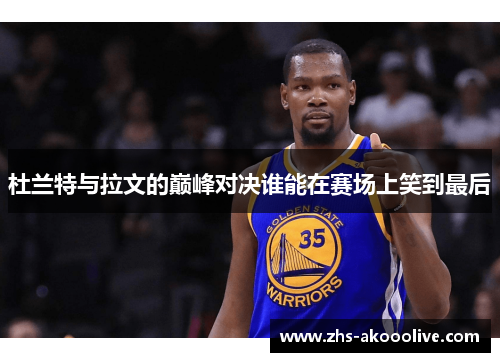 杜兰特与拉文的巅峰对决谁能在赛场上笑到最后
