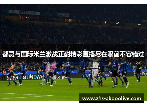 都灵与国际米兰激战正酣精彩直播尽在眼前不容错过