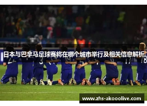 日本与巴拿马足球赛将在哪个城市举行及相关信息解析